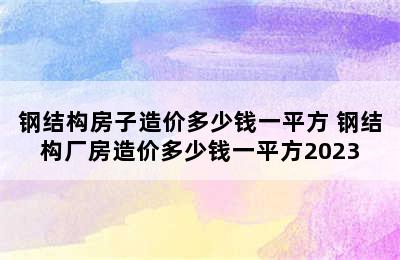 钢结构房子造价多少钱一平方 钢结构厂房造价多少钱一平方2023